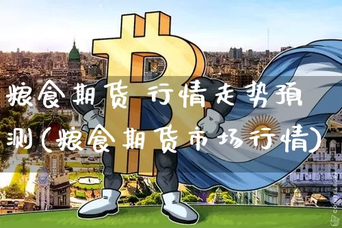 粮食期货 行情走势预测(粮食期货市场行情)_https://www.8918198.com_广期所_第1张