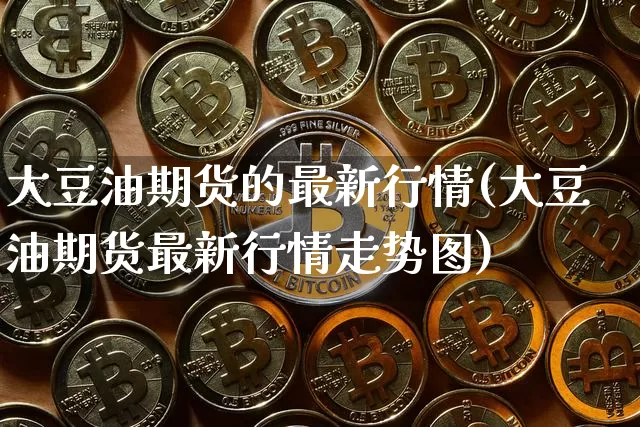 大豆油期货的最新行情(大豆油期货最新行情走势图)_https://www.8918198.com_广期所_第1张
