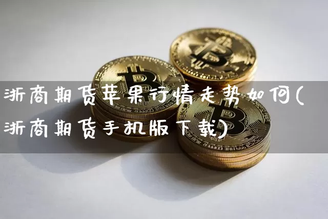 浙商期货苹果行情走势如何(浙商期货手机版下载)_https://www.8918198.com_大商所_第1张