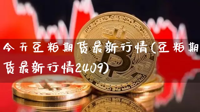 今天豆粕期货最新行情(豆粕期货最新行情2409)_https://www.8918198.com_上期能源_第1张