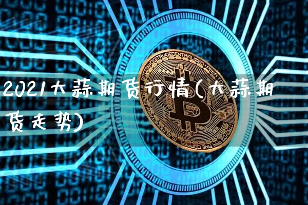2021大蒜期货行情(大蒜期货走势)_https://www.8918198.com_郑商所_第1张