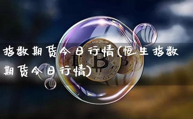 指数期货今日行情(恒生指数期货今日行情)_https://www.8918198.com_上期能源_第1张