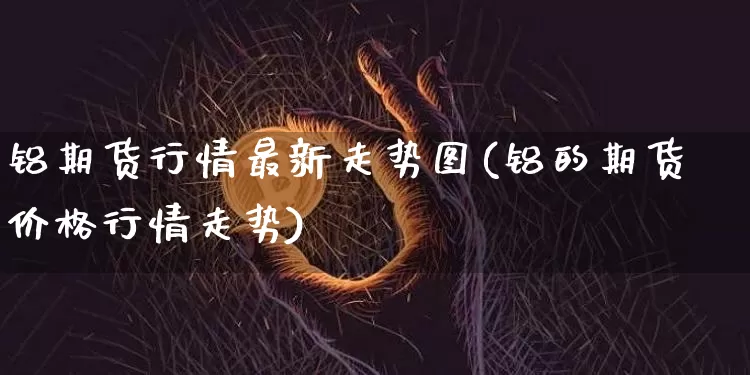 铝期货行情最新走势图(铝的期货价格行情走势)_https://www.8918198.com_上期能源_第1张