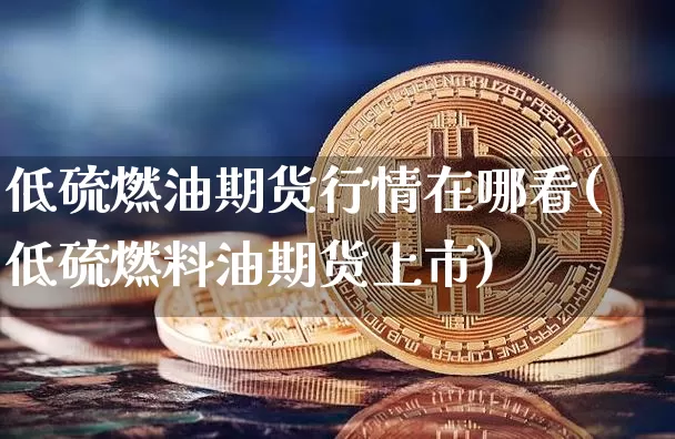 低硫燃油期货行情在哪看(低硫燃料油期货上市)_https://www.8918198.com_上期所_第1张