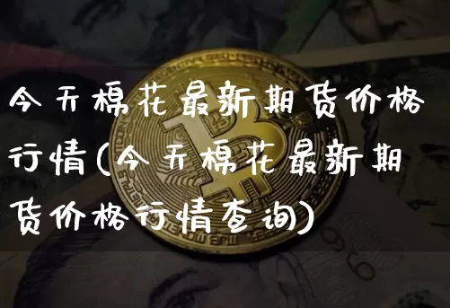 今天棉花最新期货价格行情(今天棉花最新期货价格行情查询)_https://www.8918198.com_广期所_第1张