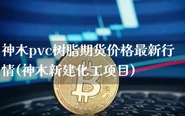 神木pvc树脂期货价格最新行情(神木新建化工项目)_https://www.8918198.com_大商所_第1张