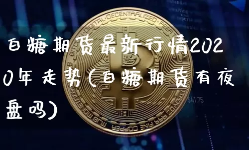 白糖期货最新行情2020年走势(白糖期货有夜盘吗)_https://www.8918198.com_中金所_第1张