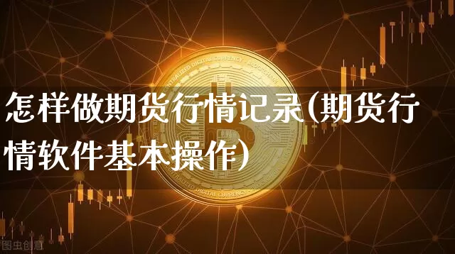 怎样做期货行情记录(期货行情软件基本操作)_https://www.8918198.com_上期所_第1张