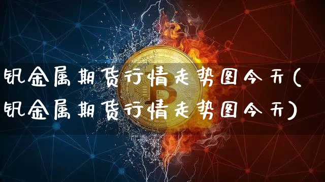 钒金属期货行情走势图今天(钒金属期货行情走势图今天)_https://www.8918198.com_上期所_第1张