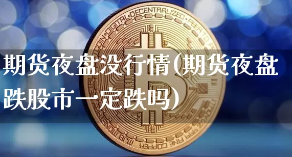 期货夜盘没行情(期货夜盘跌股市一定跌吗)_https://www.8918198.com_中金所_第1张