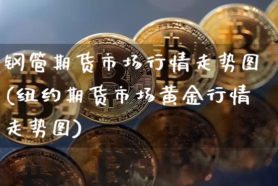 钢管期货市场行情走势图(纽约期货市场黄金行情走势图)_https://www.8918198.com_上期所_第1张