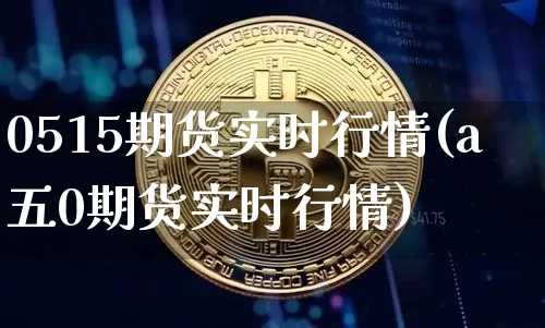 0515期货实时行情(a五0期货实时行情)_https://www.8918198.com_上期所_第1张