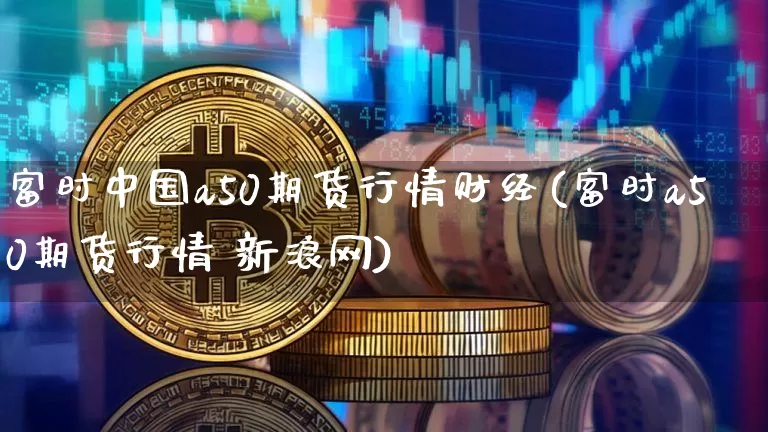 富时中国a50期货行情财经(富时a50期货行情 新浪网)_https://www.8918198.com_大商所_第1张