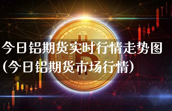 今日铝期货实时行情走势图(今日铝期货市场行情)_https://www.8918198.com_中金所_第1张