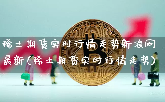 稀土期货实时行情走势新浪网最新(稀土期货实时行情走势)_https://www.8918198.com_大商所_第1张