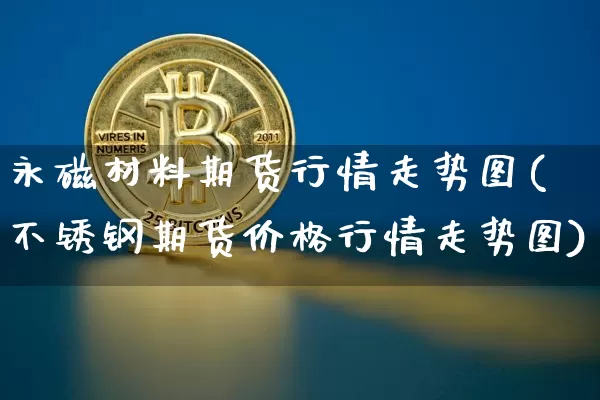 永磁材料期货行情走势图(不锈钢期货价格行情走势图)_https://www.8918198.com_郑商所_第1张
