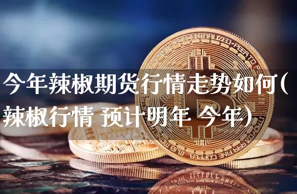 今年辣椒期货行情走势如何(辣椒行情 预计明年 今年)_https://www.8918198.com_大商所_第1张