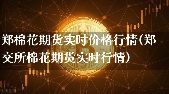 郑棉花期货实时价格行情(郑交所棉花期货实时行情)_https://www.8918198.com_中金所_第1张