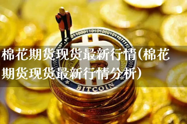 棉花期货现货最新行情(棉花期货现货最新行情分析)_https://www.8918198.com_上期能源_第1张