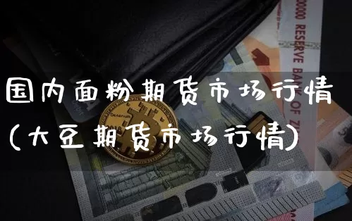 国内面粉期货市场行情(大豆期货市场行情)_https://www.8918198.com_上期所_第1张