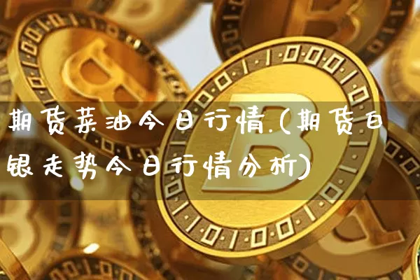 期货菜油今日行情.(期货白银走势今日行情分析)_https://www.8918198.com_郑商所_第1张