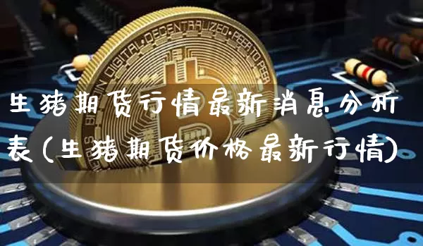 生猪期货行情最新消息分析表(生猪期货价格最新行情)_https://www.8918198.com_广期所_第1张