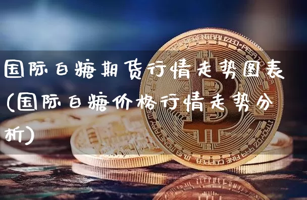 国际白糖期货行情走势图表(国际白糖价格行情走势分析)_https://www.8918198.com_上期能源_第1张