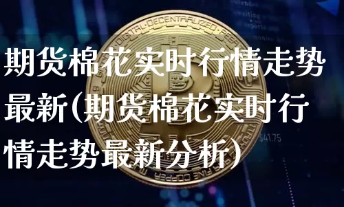 期货棉花实时行情走势最新(期货棉花实时行情走势最新分析)_https://www.8918198.com_广期所_第1张