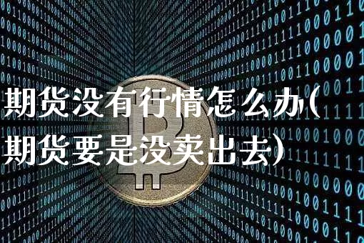 期货没有行情怎么办(期货要是没卖出去)_https://www.8918198.com_广期所_第1张