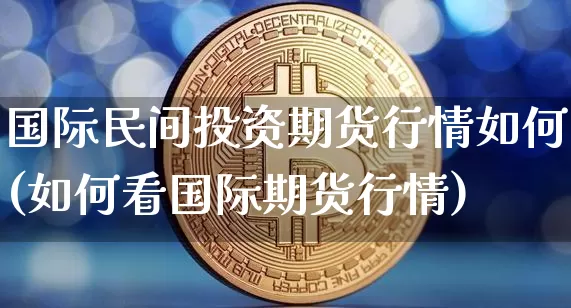 国际民间投资期货行情如何(如何看国际期货行情)_https://www.8918198.com_上期所_第1张