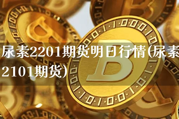 尿素2201期货明日行情(尿素2101期货)_https://www.8918198.com_广期所_第1张
