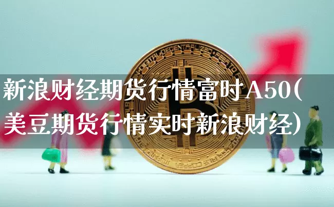 新浪财经期货行情富时A50(美豆期货行情实时新浪财经)_https://www.8918198.com_广期所_第1张