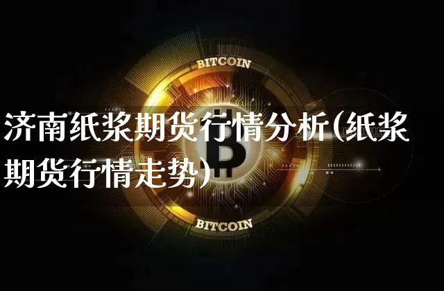 济南纸浆期货行情分析(纸浆期货行情走势)_https://www.8918198.com_大商所_第1张