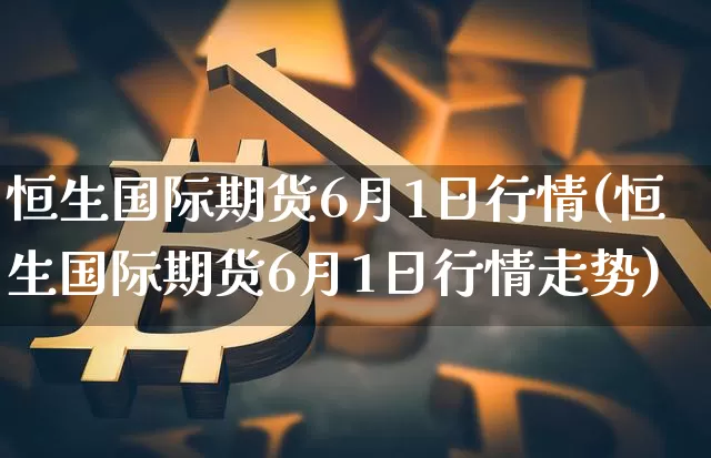 恒生国际期货6月1日行情(恒生国际期货6月1日行情走势)_https://www.8918198.com_广期所_第1张