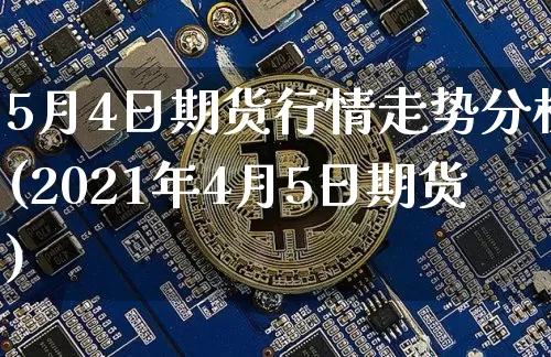 5月4日期货行情走势分析(2021年4月5日期货)_https://www.8918198.com_郑商所_第1张