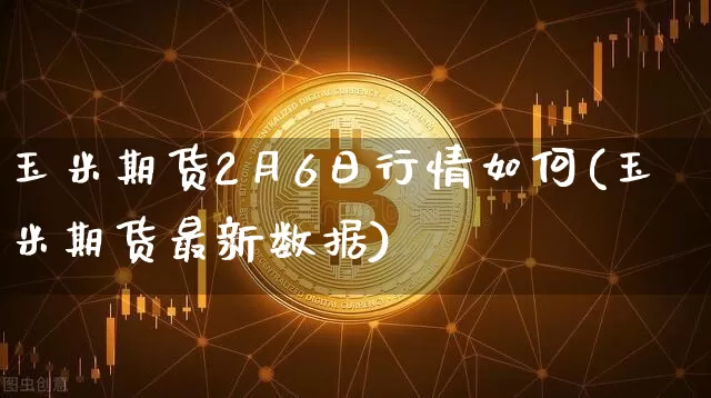 玉米期货2月6日行情如何(玉米期货最新数据)_https://www.8918198.com_大商所_第1张