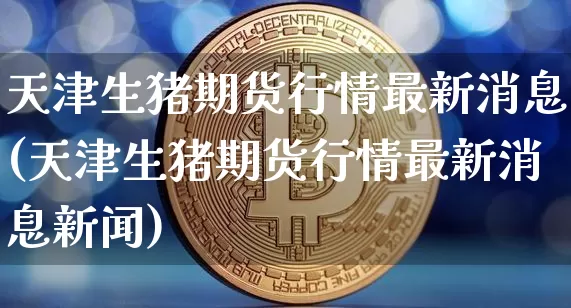 天津生猪期货行情最新消息(天津生猪期货行情最新消息新闻)_https://www.8918198.com_中金所_第1张