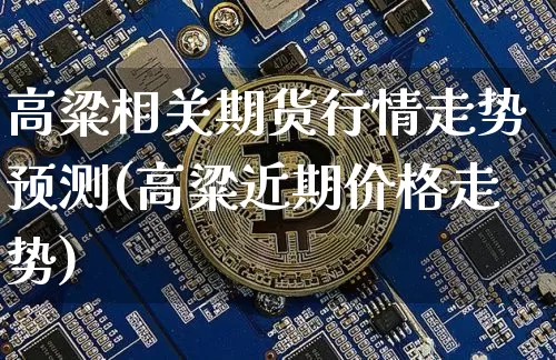 高粱相关期货行情走势预测(高粱近期价格走势)_https://www.8918198.com_广期所_第1张