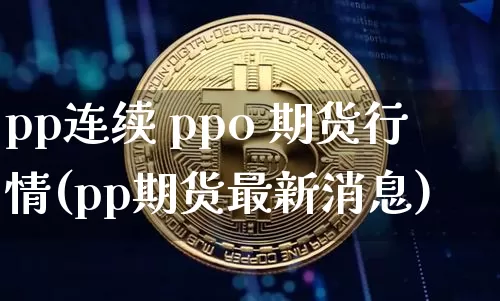 pp连续 ppo 期货行情(pp期货最新消息)_https://www.8918198.com_上期所_第1张