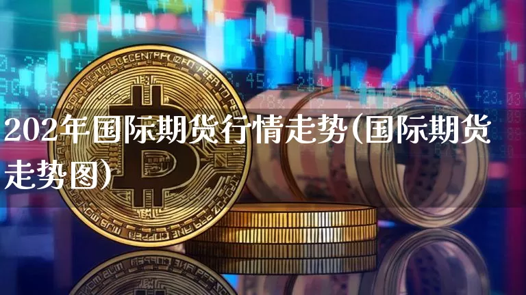 202年国际期货行情走势(国际期货走势图)_https://www.8918198.com_中金所_第1张