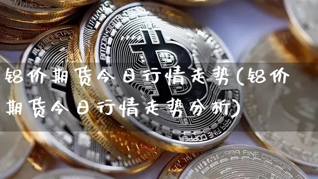 铝价期货今日行情走势(铝价期货今日行情走势分析)_https://www.8918198.com_郑商所_第1张