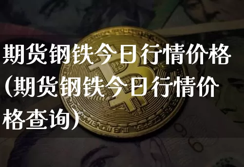 期货钢铁今日行情价格(期货钢铁今日行情价格查询)_https://www.8918198.com_郑商所_第1张