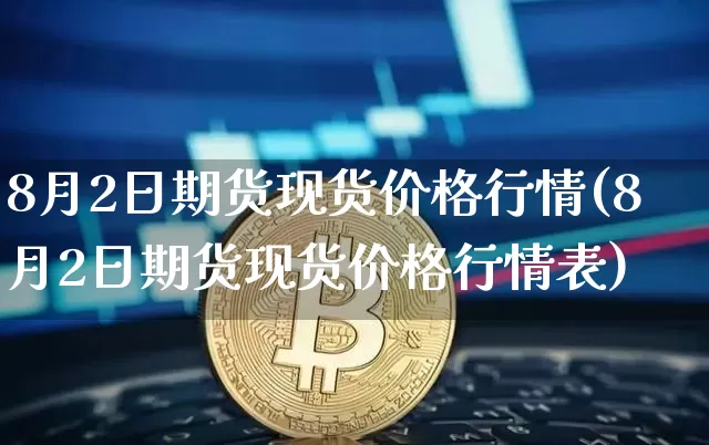 8月2日期货现货价格行情(8月2日期货现货价格行情表)_https://www.8918198.com_上期能源_第1张