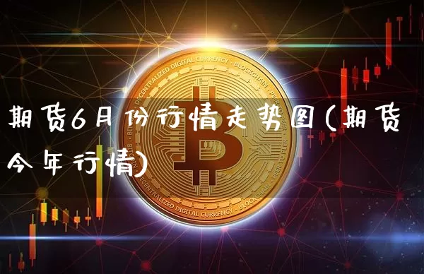 期货6月份行情走势图(期货今年行情)_https://www.8918198.com_大商所_第1张