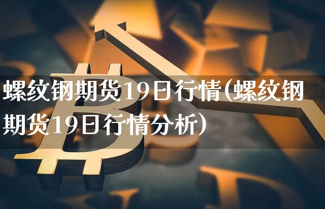 螺纹钢期货19日行情(螺纹钢期货19日行情分析)_https://www.8918198.com_上期所_第1张