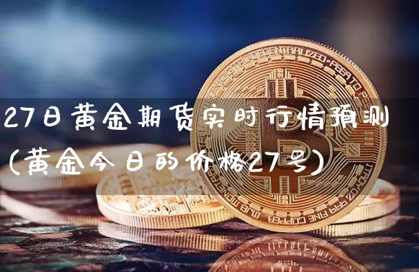 27日黄金期货实时行情预测(黄金今日的价格27号)_https://www.8918198.com_上期能源_第1张