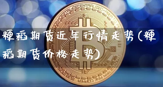 粳稻期货近年行情走势(粳稻期货价格走势)_https://www.8918198.com_广期所_第1张