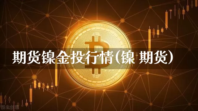 期货镍金投行情(镍 期货)_https://www.8918198.com_郑商所_第1张