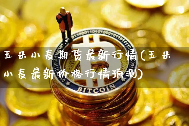 玉米小麦期货最新行情(玉米小麦最新价格行情预测)_https://www.8918198.com_中金所_第1张