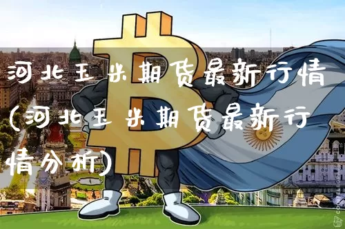 河北玉米期货最新行情(河北玉米期货最新行情分析)_https://www.8918198.com_中金所_第1张